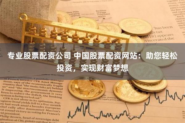 专业股票配资公司 中国股票配资网站：助您轻松投资，实现财富梦想