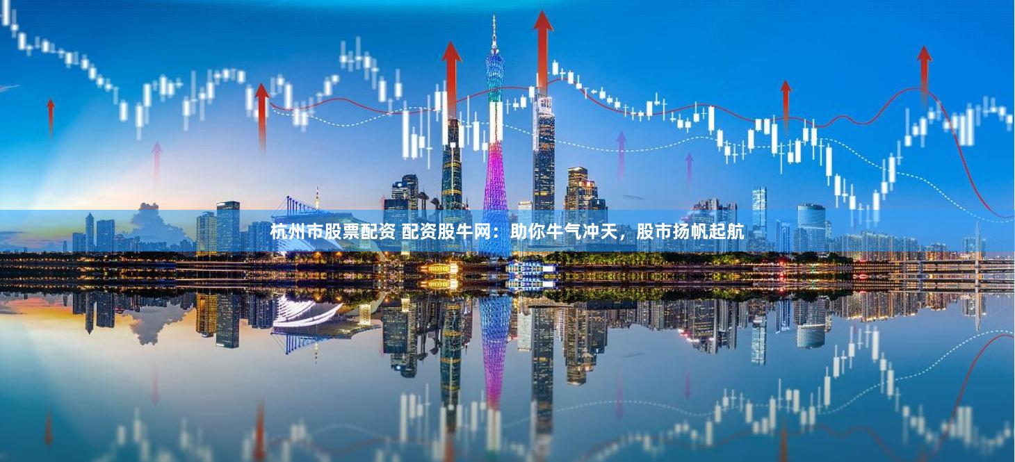 杭州市股票配资 配资股牛网：助你牛气冲天，股市扬帆起航