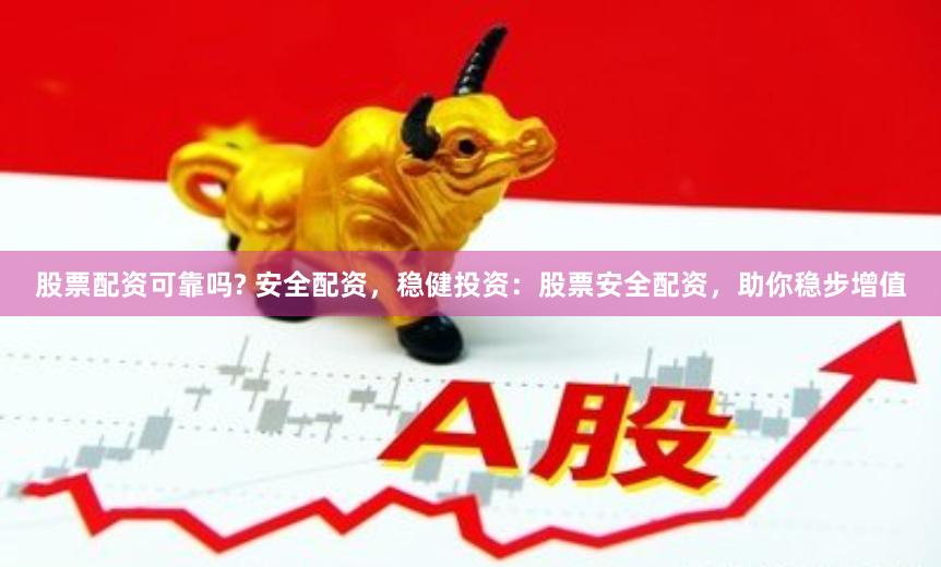 股票配资可靠吗? 安全配资，稳健投资：股票安全配资，助你稳步增值