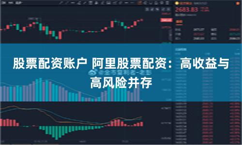 股票配资账户 阿里股票配资：高收益与高风险并存