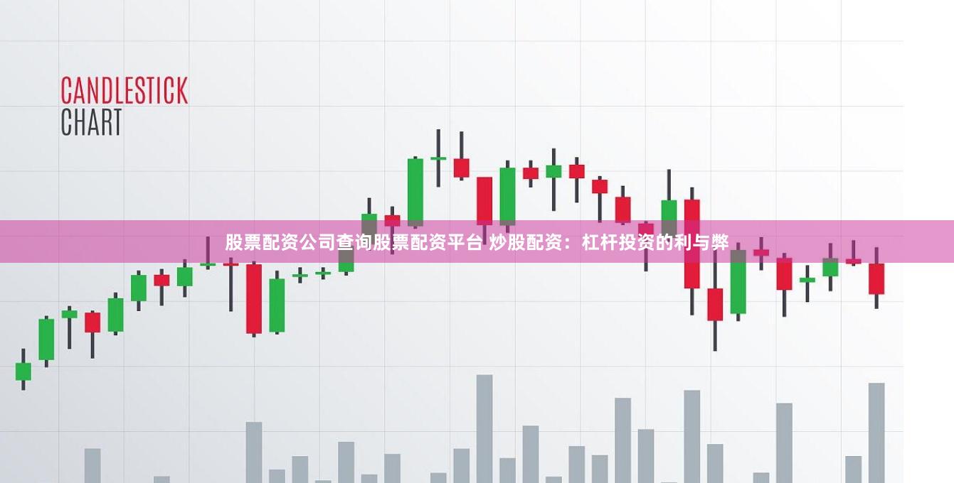 股票配资公司查询股票配资平台 炒股配资：杠杆投资的利与弊