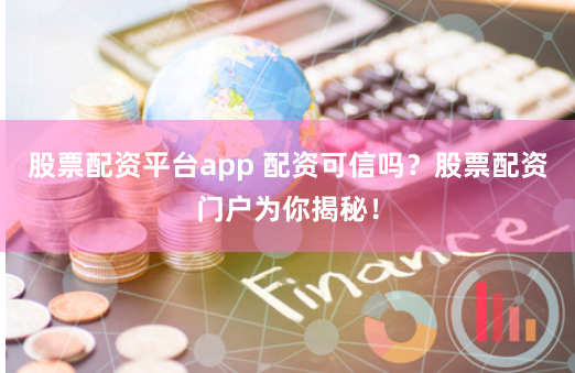 股票配资平台app 配资可信吗？股票配资门户为你揭秘！