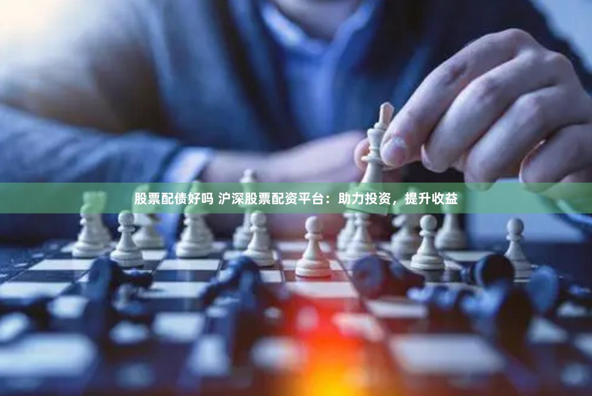 股票配债好吗 沪深股票配资平台：助力投资，提升收益