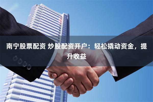 南宁股票配资 炒股配资开户：轻松撬动资金，提升收益