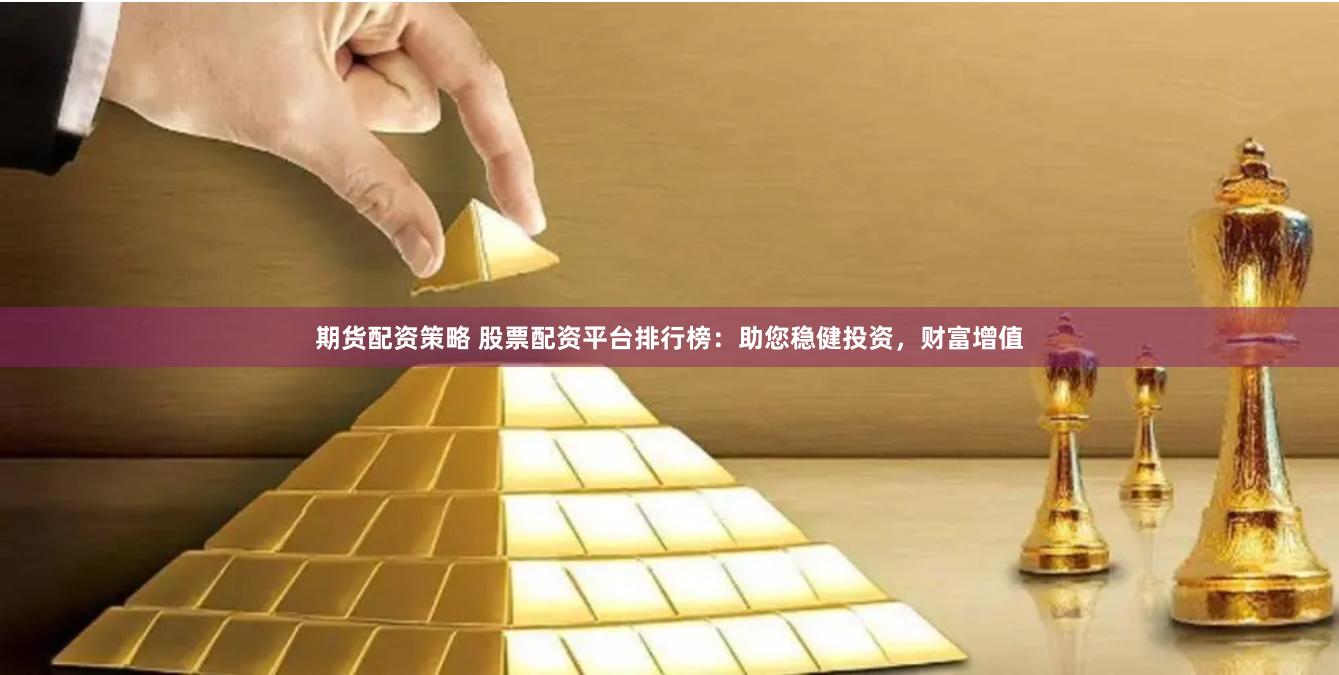 期货配资策略 股票配资平台排行榜：助您稳健投资，财富增值