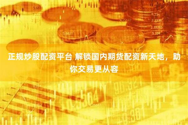 正规炒股配资平台 解锁国内期货配资新天地，助你交易更从容