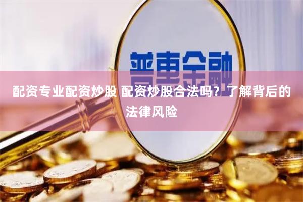配资专业配资炒股 配资炒股合法吗？了解背后的法律风险
