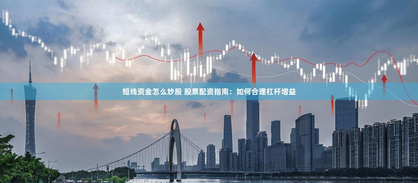 短线资金怎么炒股 股票配资指南：如何合理杠杆增益