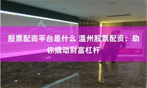 股票配资平台是什么 温州股票配资：助你撬动财富杠杆