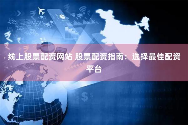 线上股票配资网站 股票配资指南：选择最佳配资平台