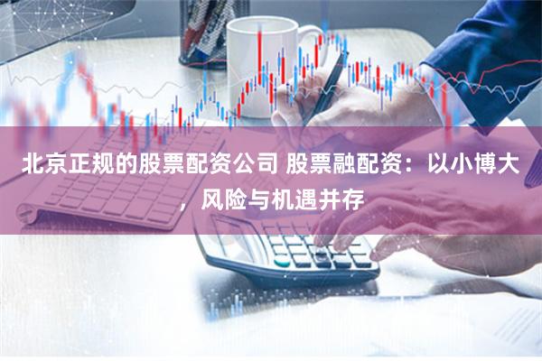 北京正规的股票配资公司 股票融配资:以小博大,风险与机遇并存
