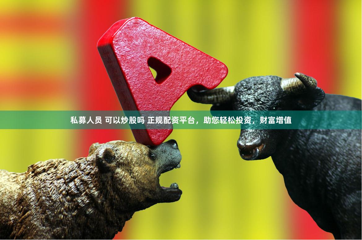 私募人员 可以炒股吗 正规配资平台，助您轻松投资，财富增值