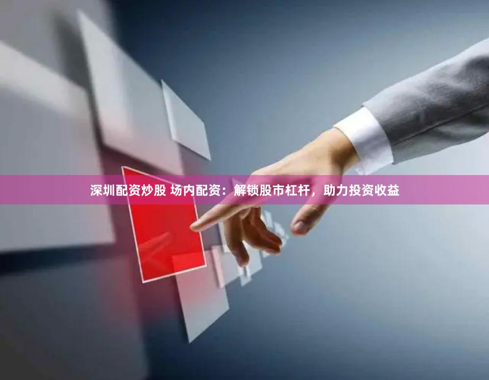 深圳配资炒股 场内配资：解锁股市杠杆，助力投资收益