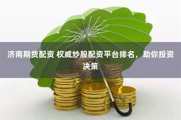 济南期货配资 权威炒股配资平台排名，助你投资决策