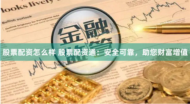 股票配资怎么样 股票配资通：安全可靠，助您财富增值