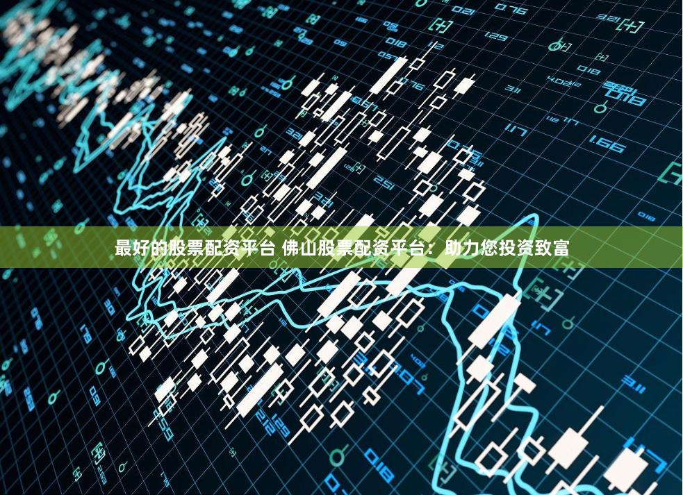 最好的股票配资平台 佛山股票配资平台：助力您投资致富