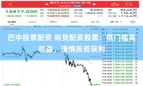 巴中股票配资 期货配资股票：低门槛高收益，谨慎投资获利