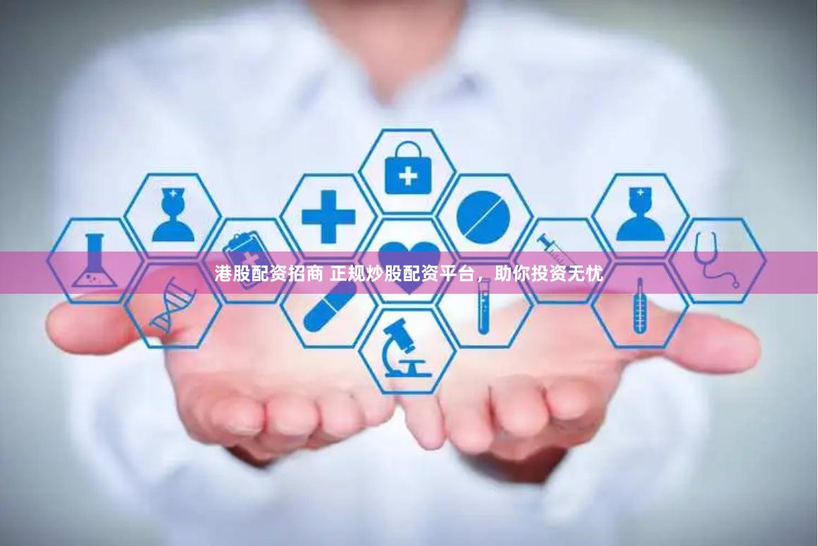 港股配资招商 正规炒股配资平台,助你投资无忧