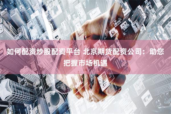 如何配资炒股配资平台 北京期货配资公司：助您把握市场机遇