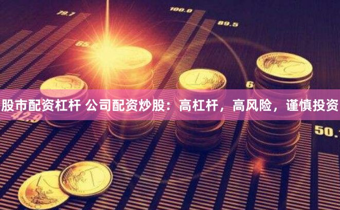 股市配资杠杆 公司配资炒股:高杠杆,高风险,谨慎投资
