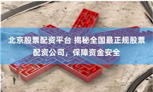 北京股票配资平台 揭秘全国最正规股票配资公司,保障资金安全