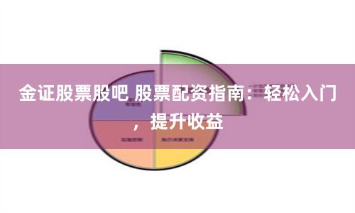 金证股票股吧 股票配资指南：轻松入门，提升收益