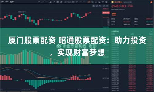 厦门股票配资 昭通股票配资:助力投资,实现财富梦想