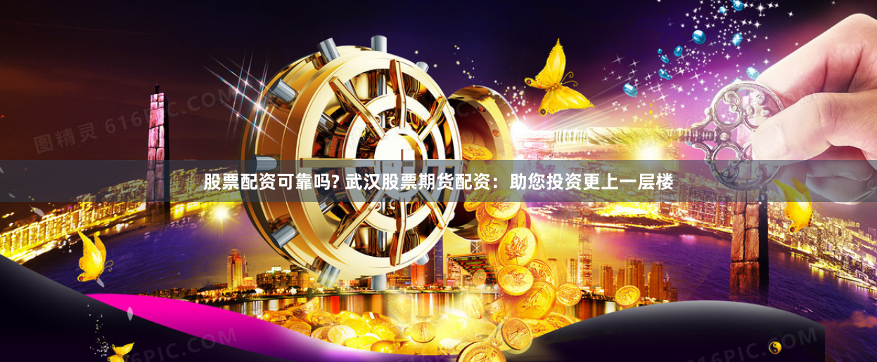 股票配资可靠吗? 武汉股票期货配资:助您投资更上一层楼