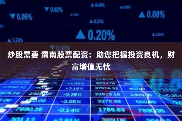 炒股需要 渭南股票配资:助您把握投资良机,财富增值无忧