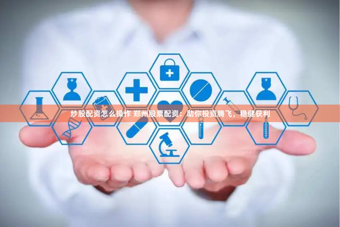 炒股配资怎么操作 郑州股票配资:助你投资腾飞,稳健获利