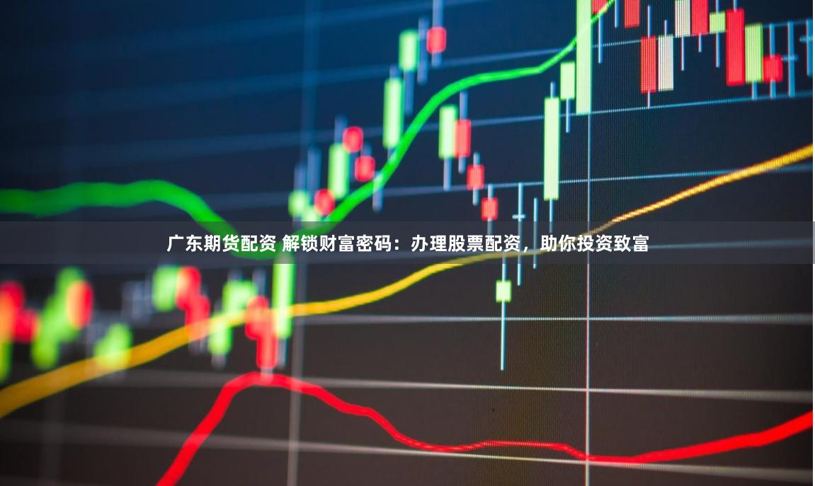 广东期货配资 解锁财富密码:办理股票配资,助你投资致富