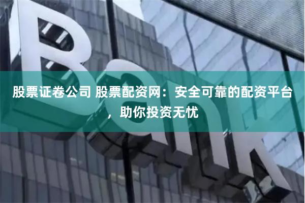 股票证卷公司 股票配资网：安全可靠的配资平台，助你投资无忧