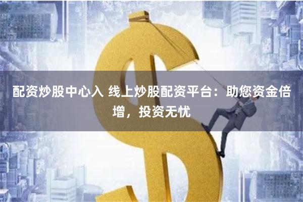 配资炒股中心入 线上炒股配资平台：助您资金倍增，投资无忧