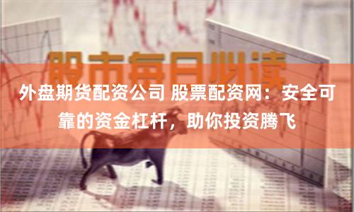 外盘期货配资公司 股票配资网：安全可靠的资金杠杆，助你投资腾飞