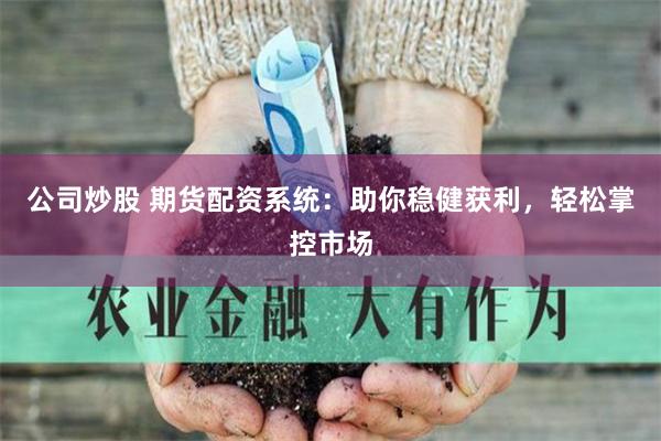 公司炒股 期货配资系统：助你稳健获利，轻松掌控市场