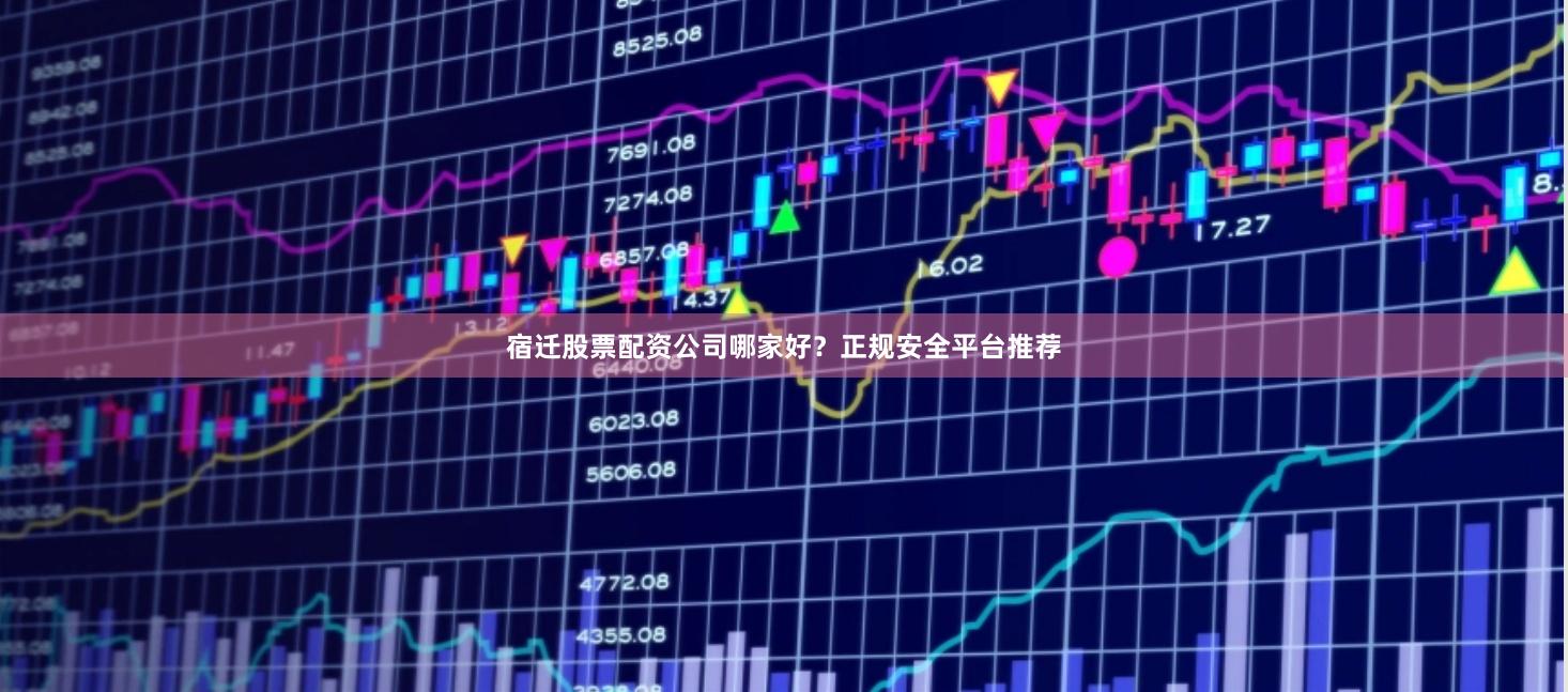 宿迁股票配资公司哪家好?正规安全平台推荐