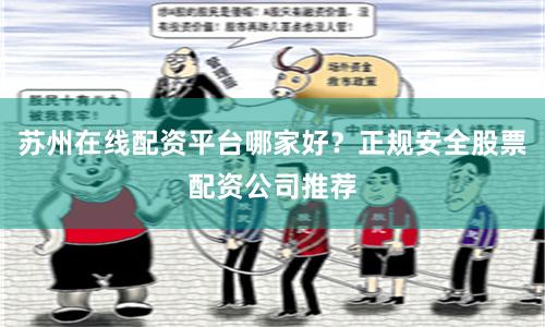 苏州在线配资平台哪家好？正规安全股票配资公司推荐
