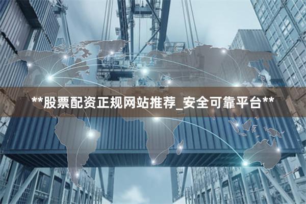 **股票配资正规网站推荐_安全可靠平台**