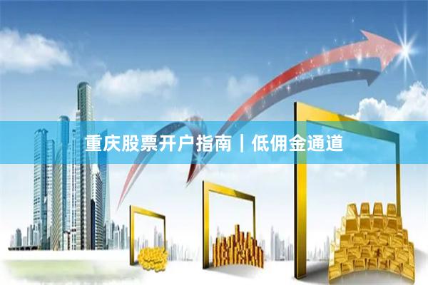 重庆股票开户指南｜低佣金通道