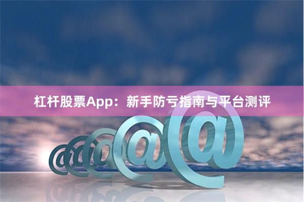 杠杆股票App:新手防亏指南与平台测评