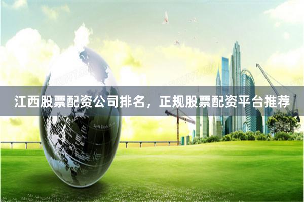 江西股票配资公司排名，正规股票配资平台推荐