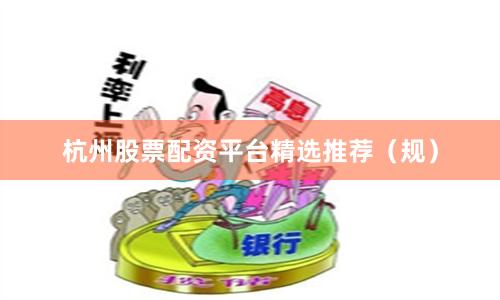 杭州股票配资平台精选推荐（规）