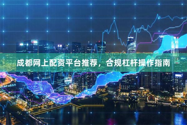 成都网上配资平台推荐，合规杠杆操作指南
