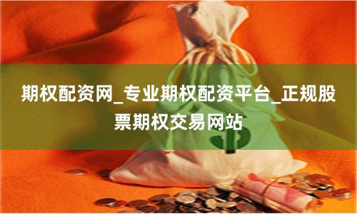 期权配资网_专业期权配资平台_正规股票期权交易网站