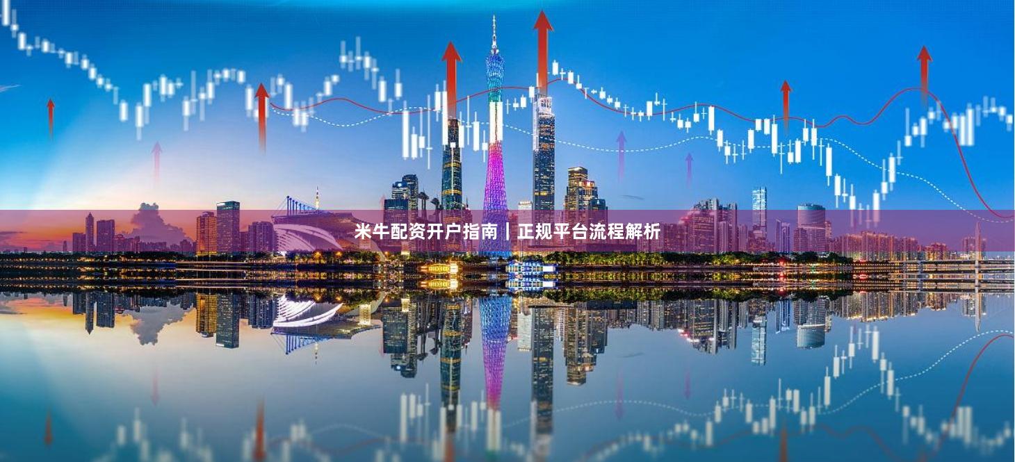 米牛配资开户指南｜正规平台流程解析