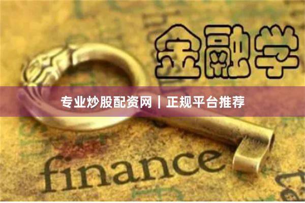 专业炒股配资网｜正规平台推荐