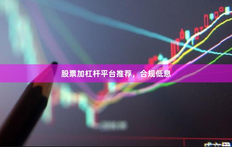 股票加杠杆平台推荐，合规低息