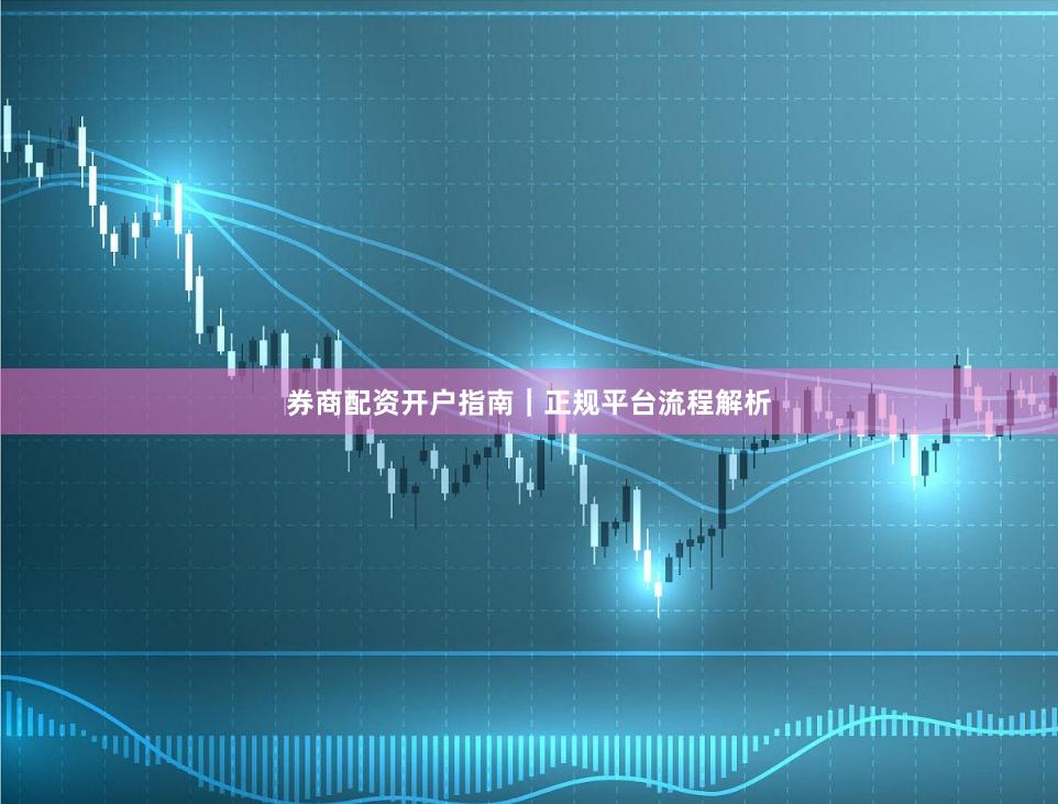 券商配资开户指南｜正规平台流程解析