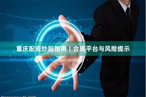重庆配资炒股指南｜合规平台与风险提示