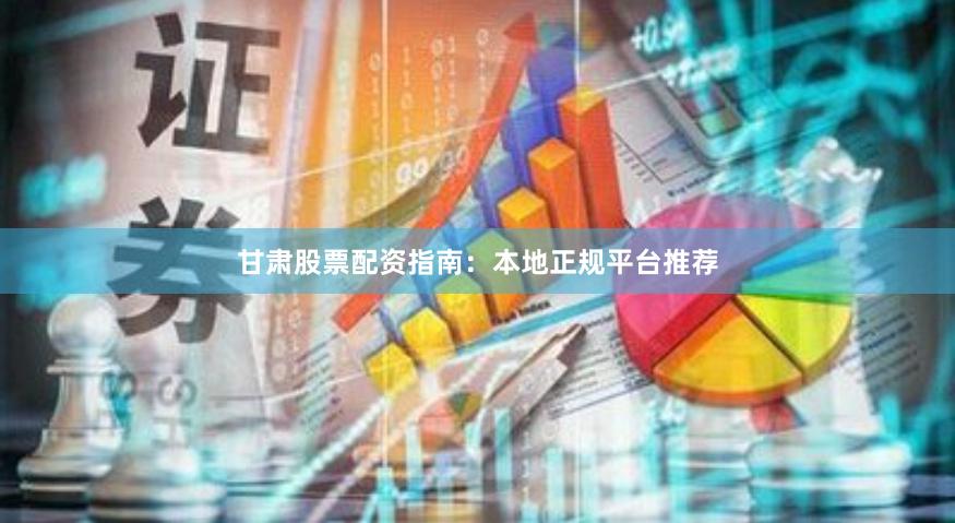 甘肃股票配资指南：本地正规平台推荐